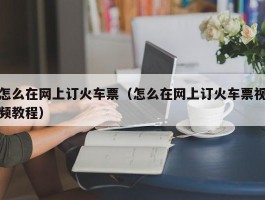 怎么在网上订火车票（怎么在网上订火车票视频教程）