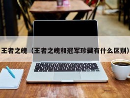 王者之魄(王者之魄和冠军珍藏有什么区别)