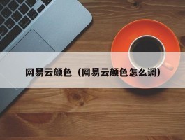 网易云颜色（网易云颜色怎么调）