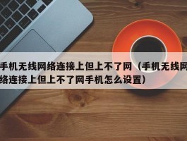 手机无线网络连接上但上不了网(手机无线网络连接上但上不了网手机怎么设置)
