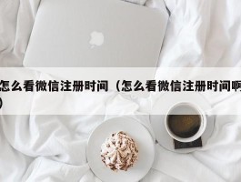 怎么看微信注册时间(怎么看微信注册时间啊)