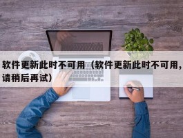软件更新此时不可用(软件更新此时不可用,请稍后再试)