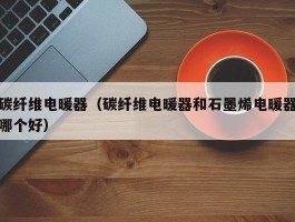 碳纤维电暖器(碳纤维电暖器和石墨烯电暖器哪个好)