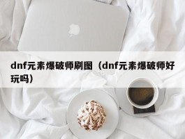 dnf元素爆破师刷图（dnf元素爆破师好玩吗）