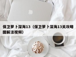 保卫萝卜深海13(保卫萝卜深海13关攻略图解法视频)