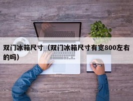 双门冰箱尺寸(双门冰箱尺寸有宽800左右的吗)