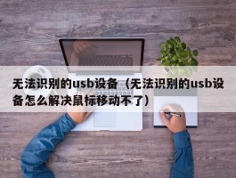 无法识别的usb设备(无法识别的usb设备怎么解决鼠标移动不了)