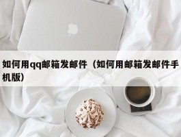 如何用qq邮箱发邮件（如何用邮箱发邮件手机版）