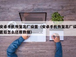 安卓手机恢复出厂设置(安卓手机恢复出厂设置后怎么还原数据)