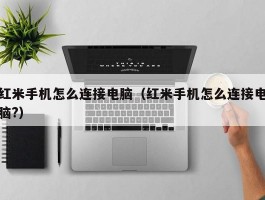 红米手机怎么连接电脑(红米手机怎么连接电脑?)