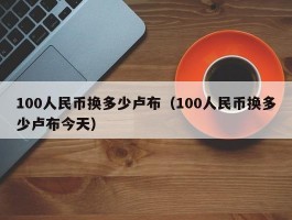 100人民币换多少卢布(100人民币换多少卢布今天)
