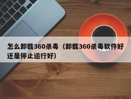 怎么卸载360杀毒(卸载360杀毒软件好还是停止运行好)