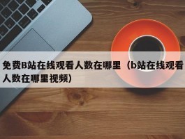 免费B站在线观看人数在哪里(b站在线观看人数在哪里视频)