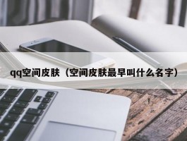 qq空间皮肤（空间皮肤最早叫什么名字）