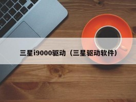 三星i9000驱动(三星驱动软件)