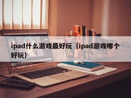ipad什么游戏最好玩(ipad游戏哪个好玩)