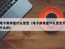 电子商务是什么意思(电子商务是什么意思干什么的)