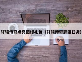 轩辕传奇点亮图标礼包(轩辕传奇彩蛋任务)