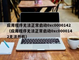 应用程序无法正常启动0xc0000142(应用程序无法正常启动0xc0000142无法开机)