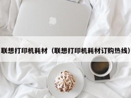 联想打印机耗材（联想打印机耗材订购热线）