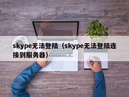 skype无法登陆（skype无法登陆连接到服务器）