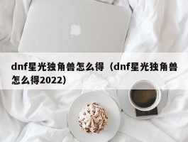 dnf星光独角兽怎么得（dnf星光独角兽怎么得2022）