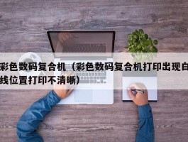 彩色数码复合机（彩色数码复合机打印出现白线位置打印不清晰）