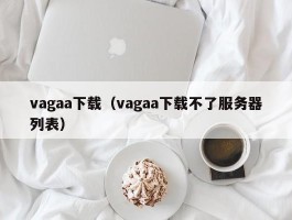 vagaa下载(vagaa下载不了服务器列表)