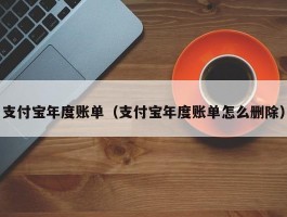 支付宝年度账单(支付宝年度账单怎么删除)