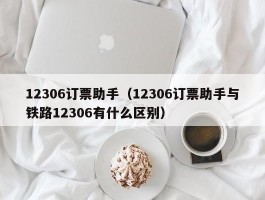 12306订票助手(12306订票助手与铁路12306有什么区别)