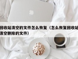 回收站清空的文件怎么恢复(怎么恢复回收站清空删除的文件)