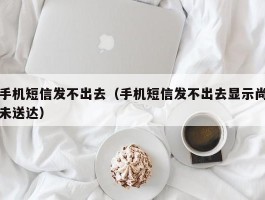 手机短信发不出去（手机短信发不出去显示尚未送达）