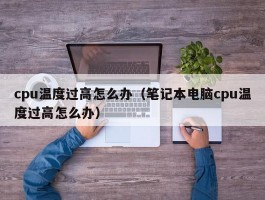 cpu温度过高怎么办(笔记本电脑cpu温度过高怎么办)