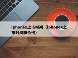 iphonex上市时间(iphoneX上市时间和价格)
