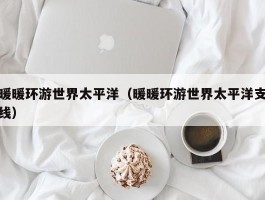 暖暖环游世界太平洋(暖暖环游世界太平洋支线)