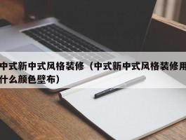 中式新中式风格装修(中式新中式风格装修用什么颜色壁布)