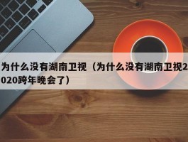 为什么没有湖南卫视(为什么没有湖南卫视2020跨年晚会了)