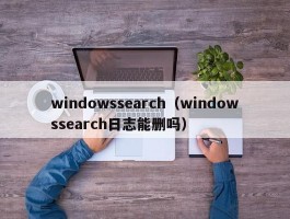 windowssearch(windowssearch日志能删吗)