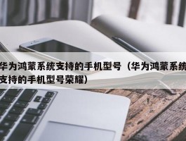 华为鸿蒙系统支持的手机型号(华为鸿蒙系统支持的手机型号荣耀)