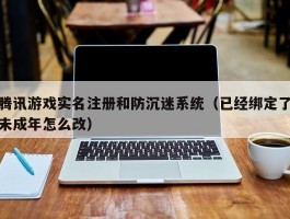 腾讯游戏实名注册和防沉迷系统(已经绑定了未成年怎么改)