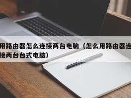 用路由器怎么连接两台电脑(怎么用路由器连接两台台式电脑)