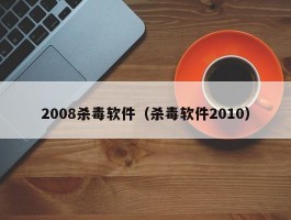 2008杀毒软件（杀毒软件2010）