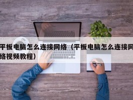 平板电脑怎么连接网络(平板电脑怎么连接网络视频教程)