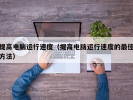 提高电脑运行速度(提高电脑运行速度的最佳方法)