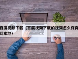 百度视频下载(百度视频下载的视频怎么保存到本地)