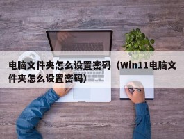 电脑文件夹怎么设置密码(Win11电脑文件夹怎么设置密码)