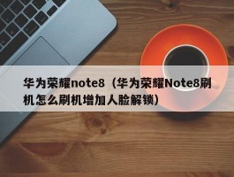 华为荣耀note8（华为荣耀Note8刷机怎么刷机增加人脸解锁）