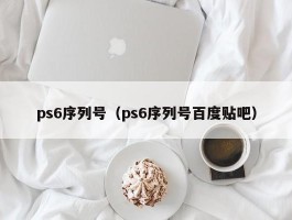 ps6序列号(ps6序列号百度贴吧)