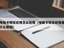 电脑卡顿反应慢怎么处理（电脑卡顿反应慢是什么原因）