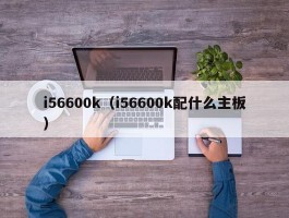 i56600k(i56600k配什么主板)